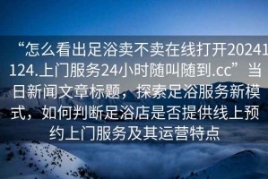 “怎么看出足浴賣不賣在線打開20241124.上門服務(wù)24小時(shí)隨叫隨到.cc”當(dāng)日新聞文章標(biāo)題，探索足浴服務(wù)新模式，如何判斷足浴店是否提供線上預(yù)約上門服務(wù)及其運(yùn)營(yíng)特點(diǎn)