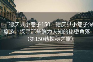 “德慶縣小巷子150”德慶縣小巷子深度游，探尋那些鮮為人知的秘密角落（第150巷探秘之旅）