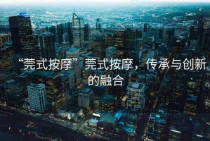 “莞式按摩”莞式按摩，傳承與創(chuàng)新的融合