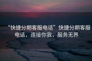 “快捷分期客服電話”快捷分期客服電話，連接你我，服務(wù)無界