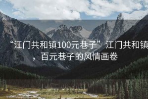 “江門共和鎮(zhèn)100元巷子”江門共和鎮(zhèn)，百元巷子的風(fēng)情畫卷