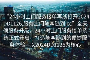 “24小時上門服務(wù)接單再線打開2024DD1126.服務(wù)上門隨叫隨到.cc”全天候服務(wù)升級，24小時上門服務(wù)接單系統(tǒng)正式開啟，打造隨叫隨到的便捷服務(wù)體驗—以2024DD1126為核心