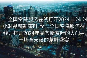“全國(guó)空降服務(wù)在線打開20241124.24小時(shí)品鑒新茶葉.cc”全國(guó)空降服務(wù)在線，打開2024年品鑒新茶葉的大門—一場(chǎng)全天候的茶葉盛宴