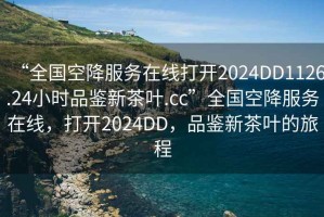 “全國空降服務(wù)在線打開2024DD1126.24小時(shí)品鑒新茶葉.cc”全國空降服務(wù)在線，打開2024DD，品鑒新茶葉的旅程
