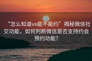 “怎么知道vx能不能約”揭秘微信社交功能，如何判斷微信是否支持約會(huì)預(yù)約功能？
