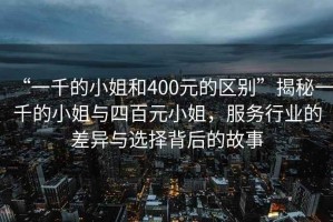 “一千的小姐和400元的區(qū)別”揭秘一千的小姐與四百元小姐，服務(wù)行業(yè)的差異與選擇背后的故事