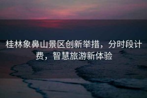 桂林象鼻山景區(qū)創(chuàng)新舉措，分時段計費，智慧旅游新體驗