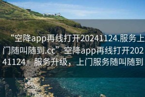 “空降app再線打開(kāi)20241124.服務(wù)上門(mén)隨叫隨到.cc”空降app再線打開(kāi)20241124』服務(wù)升級(jí)，上門(mén)服務(wù)隨叫隨到