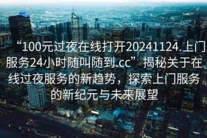 “100元過(guò)夜在線打開20241124.上門服務(wù)24小時(shí)隨叫隨到.cc”揭秘關(guān)于在線過(guò)夜服務(wù)的新趨勢(shì)，探索上門服務(wù)的新紀(jì)元與未來(lái)展望