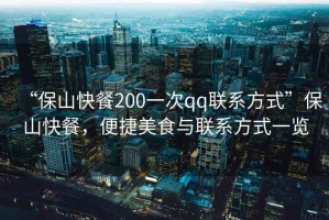 “保山快餐200一次qq聯(lián)系方式”保山快餐，便捷美食與聯(lián)系方式一覽