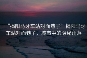 “揭陽馬牙車站對面巷子”揭陽馬牙車站對面巷子，城市中的隱秘角落