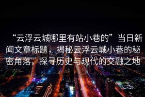 “云浮云城哪里有站小巷的”當日新聞文章標題，揭秘云浮云城小巷的秘密角落，探尋歷史與現(xiàn)代的交融之地
