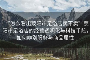 “怎么看出滎陽(yáng)市足浴店賣(mài)不賣(mài)”滎陽(yáng)市足浴店的經(jīng)營(yíng)透明化與科技手段，如何辨別服務(wù)與商品屬性