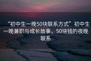 “初中生一晚50塊聯(lián)系方式”初中生一晚兼職與成長故事，50塊錢的夜晚聯(lián)系