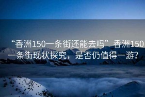 “香洲150一條街還能去嗎”香洲150一條街現(xiàn)狀探究，是否仍值得一游？