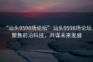 “汕頭9598場(chǎng)論壇”汕頭9598場(chǎng)論壇，聚焦前沿科技，共謀未來(lái)發(fā)展