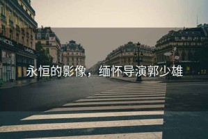 永恒的影像，緬懷導(dǎo)演郭少雄