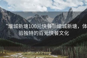 “增城新塘100元快餐”增城新塘，體驗獨特的百元快餐文化