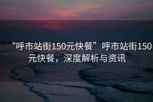“呼市站街150元快餐”呼市站街150元快餐，深度解析與資訊
