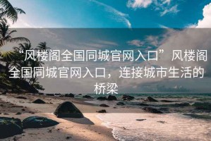 “風(fēng)樓閣全國同城官網(wǎng)入口”風(fēng)樓閣全國同城官網(wǎng)入口，連接城市生活的橋梁