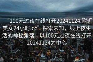 “100元過夜在線打開20241124.附近美女24小時.cc”探索未知，線上夜生活的神秘角落—以100元過夜在線打開20241124為中心