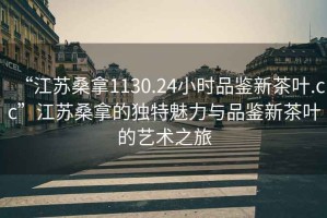 “江蘇桑拿1130.24小時品鑒新茶葉.cc”江蘇桑拿的獨特魅力與品鑒新茶葉的藝術(shù)之旅