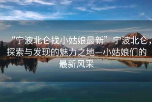 “寧波北侖找小姑娘最新”寧波北侖，探索與發(fā)現(xiàn)的魅力之地—小姑娘們的最新風(fēng)采