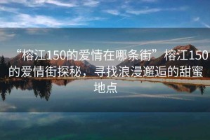 “榕江150的愛情在哪條街”榕江150的愛情街探秘，尋找浪漫邂逅的甜蜜地點(diǎn)