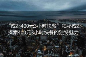“成都400元3小時(shí)快餐”揭秘成都，探索400元3小時(shí)快餐的獨(dú)特魅力
