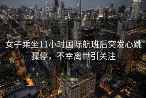 女子乘坐11小時國際航班后突發(fā)心跳驟停，不幸離世引關(guān)注