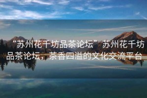 “蘇州花千坊品茶論壇”蘇州花千坊品茶論壇，茶香四溢的文化交流平臺(tái)