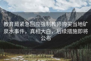 教育局緊急回應(yīng)強(qiáng)制教師購買當(dāng)?shù)氐V泉水事件，真相大白，后續(xù)措施即將公布