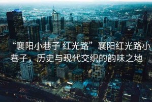 “襄陽小巷子 紅光路”襄陽紅光路小巷子，歷史與現(xiàn)代交織的韻味之地