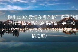 “柳州150的愛情在哪條路”探尋柳州，尋找愛情之路的浪漫故事—關(guān)于柳州那條神秘的愛情路（150公里內(nèi)的愛情之旅）