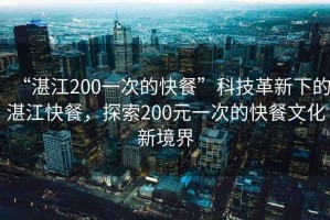 “湛江200一次的快餐”科技革新下的湛江快餐，探索200元一次的快餐文化新境界