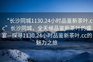 “長沙同城1130.24小時品鑒新茶葉.cc”長沙同城，全天候品鑒新茶葉的盛宴—探尋1130.24小時品鑒新茶葉.cc的魅力之旅