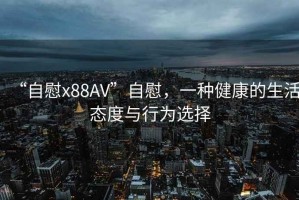 “自慰x88AV”自慰，一種健康的生活態(tài)度與行為選擇