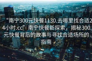“南寧300元快餐1130.去哪里找合適24小時.cc”南寧快餐新探索，揭秘300元快餐背后的故事與尋找合適場所的指南