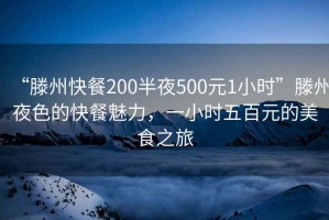 “滕州快餐200半夜500元1小時(shí)”滕州夜色的快餐魅力，一小時(shí)五百元的美食之旅