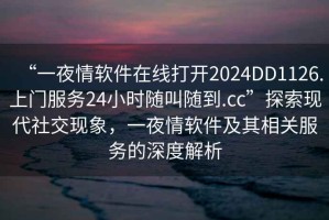 “一夜情軟件在線打開2024DD1126.上門服務24小時隨叫隨到.cc”探索現代社交現象，一夜情軟件及其相關服務的深度解析