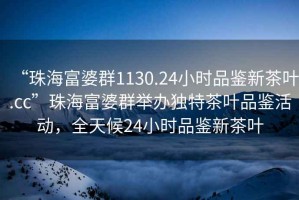 “珠海富婆群1130.24小時(shí)品鑒新茶葉.cc”珠海富婆群舉辦獨(dú)特茶葉品鑒活動(dòng)，全天候24小時(shí)品鑒新茶葉