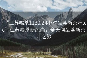 “江蘇喝茶1130.24小時(shí)品鑒新茶葉.cc”江蘇喝茶新風(fēng)尚，全天候品鑒新茶葉之旅