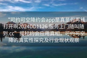 “可約可空降約會app是真是假再線打開啊2024DD1126.服務(wù)上門隨叫隨到.cc”揭秘約會應(yīng)用真相，可約可空降的真實(shí)性探究及行業(yè)現(xiàn)狀觀察