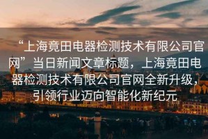 “上海竟田電器檢測(cè)技術(shù)有限公司官網(wǎng)”當(dāng)日新聞文章標(biāo)題，上海竟田電器檢測(cè)技術(shù)有限公司官網(wǎng)全新升級(jí)，引領(lǐng)行業(yè)邁向智能化新紀(jì)元