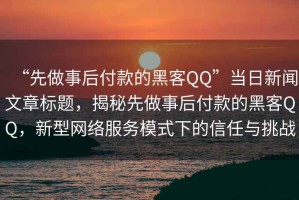 “先做事后付款的黑客QQ”當(dāng)日新聞文章標(biāo)題，揭秘先做事后付款的黑客QQ，新型網(wǎng)絡(luò)服務(wù)模式下的信任與挑戰(zhàn)