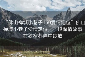 “佛山禪城小巷子150愛情定位”佛山禪城小巷子愛情定位，一段深情故事在狹窄巷弄中綻放