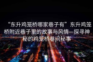 “東升雞籠橋哪家巷子有”東升雞籠橋附近巷子里的故事與風(fēng)情—探尋神秘的雞籠橋巷間秘事