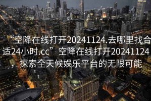 “空降在線打開20241124.去哪里找合適24小時.cc”空降在線打開20241124，探索全天候娛樂平臺的無限可能