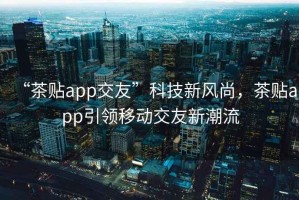 “茶貼app交友”科技新風(fēng)尚，茶貼app引領(lǐng)移動(dòng)交友新潮流