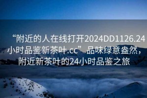 “附近的人在線打開2024DD1126.24小時(shí)品鑒新茶葉.cc”品味綠意盎然，附近新茶葉的24小時(shí)品鑒之旅